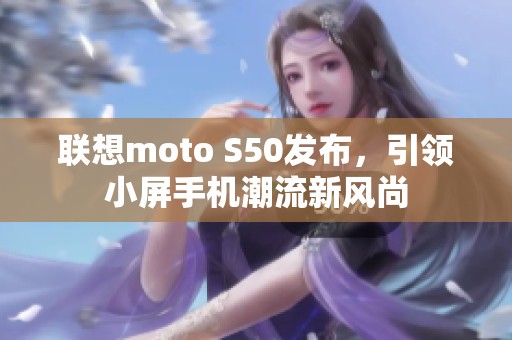 联想moto S50发布，引领小屏手机潮流新风尚