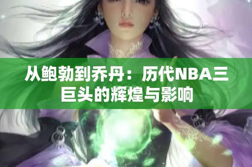 从鲍勃到乔丹：历代NBA三巨头的辉煌与影响