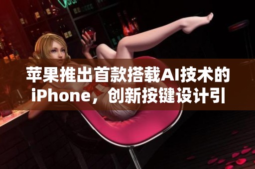 苹果推出首款搭载AI技术的iPhone，创新按键设计引关注