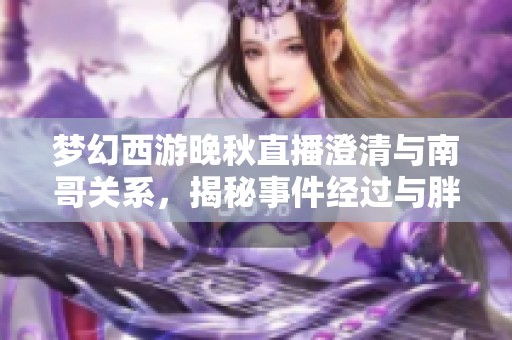 梦幻西游晚秋直播澄清与南哥关系，揭秘事件经过与胖虎的角色