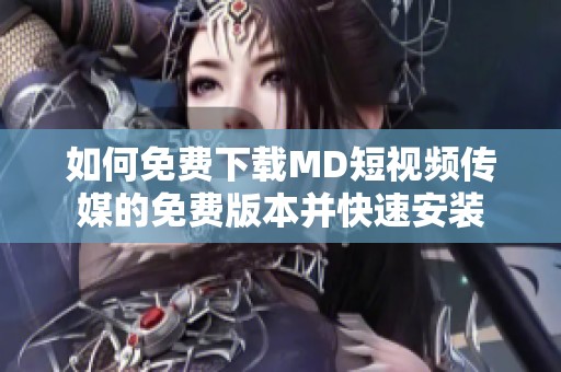 如何免费下载MD短视频传媒的免费版本并快速安装