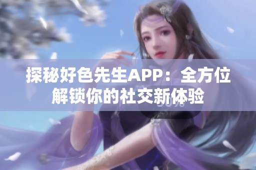 探秘好色先生APP：全方位解锁你的社交新体验