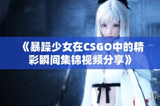 《暴躁少女在CSGO中的精彩瞬间集锦视频分享》