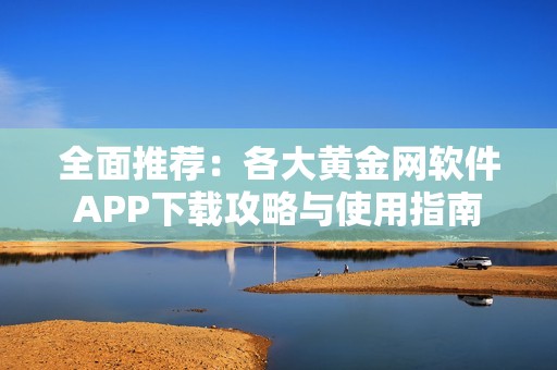 全面推荐：各大黄金网软件APP下载攻略与使用指南