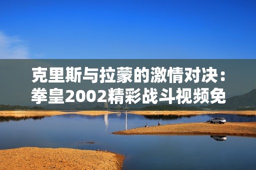 克里斯与拉蒙的激情对决：拳皇2002精彩战斗视频免费观看