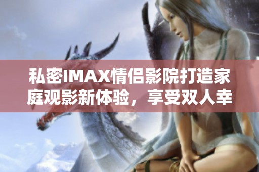 私密IMAX情侣影院打造家庭观影新体验，享受双人幸福时光