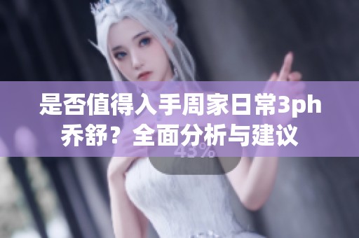 是否值得入手周家日常3ph乔舒？全面分析与建议