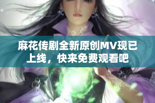 麻花传剧全新原创MV现已上线，快来免费观看吧