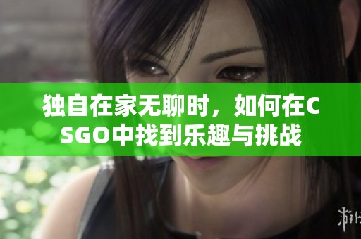 独自在家无聊时，如何在CSGO中找到乐趣与挑战