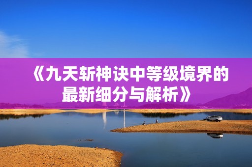 《九天斩神诀中等级境界的最新细分与解析》