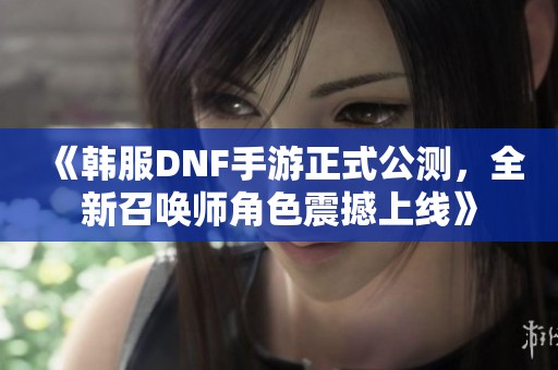 《韩服DNF手游正式公测，全新召唤师角色震撼上线》