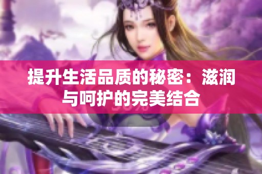 提升生活品质的秘密：滋润与呵护的完美结合