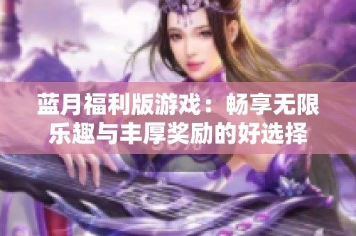 蓝月福利版游戏：畅享无限乐趣与丰厚奖励的好选择