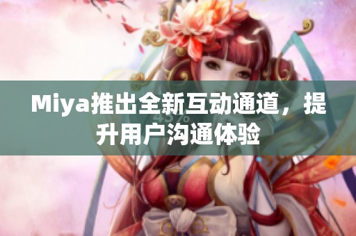 Miya推出全新互动通道，提升用户沟通体验