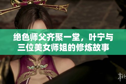 绝色师父齐聚一堂，叶宁与三位美女师姐的修炼故事