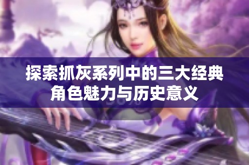 探索抓灰系列中的三大经典角色魅力与历史意义