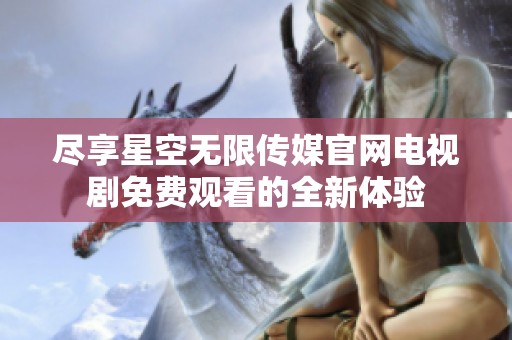 尽享星空无限传媒官网电视剧免费观看的全新体验