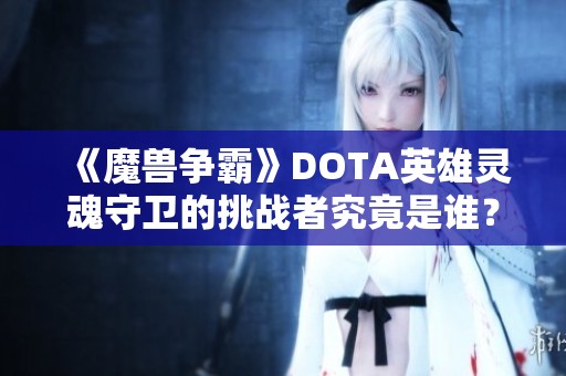 《魔兽争霸》DOTA英雄灵魂守卫的挑战者究竟是谁？