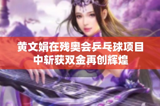 黄文娟在残奥会乒乓球项目中斩获双金再创辉煌