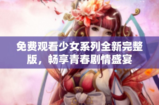 免费观看少女系列全新完整版，畅享青春剧情盛宴