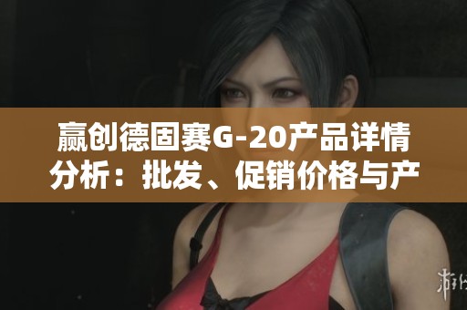 赢创德固赛G-20产品详情分析：批发、促销价格与产地解读