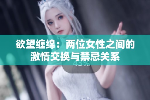 欲望缠绵：两位女性之间的激情交换与禁忌关系