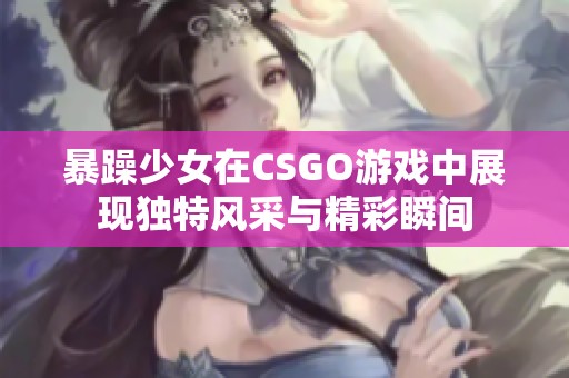 暴躁少女在CSGO游戏中展现独特风采与精彩瞬间