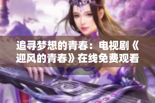 追寻梦想的青春：电视剧《迎风的青春》在线免费观看指南