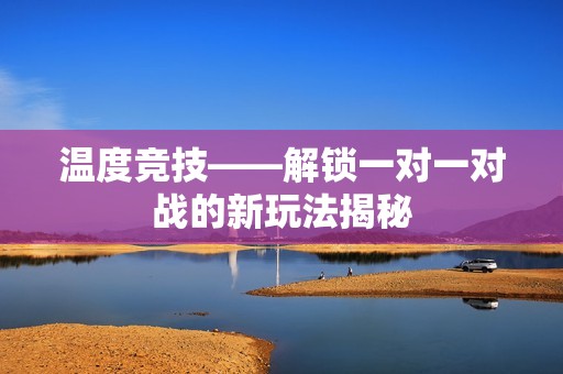 温度竞技——解锁一对一对战的新玩法揭秘