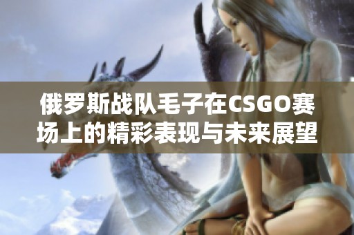 俄罗斯战队毛子在CSGO赛场上的精彩表现与未来展望