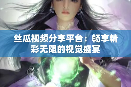 丝瓜视频分享平台：畅享精彩无阻的视觉盛宴