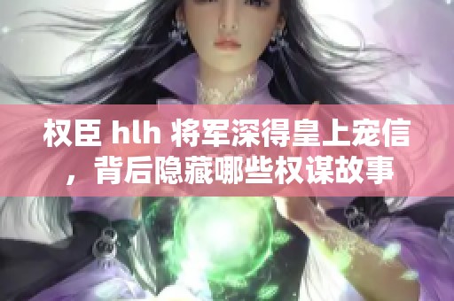 权臣 hlh 将军深得皇上宠信，背后隐藏哪些权谋故事