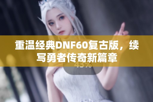 重温经典DNF60复古版，续写勇者传奇新篇章