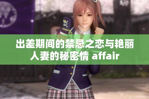 出差期间的禁忌之恋与艳丽人妻的秘密情 affair