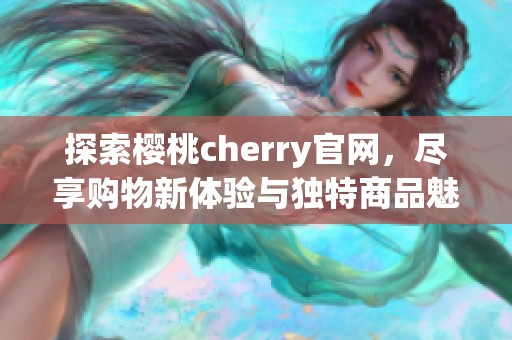 探索樱桃cherry官网，尽享购物新体验与独特商品魅力