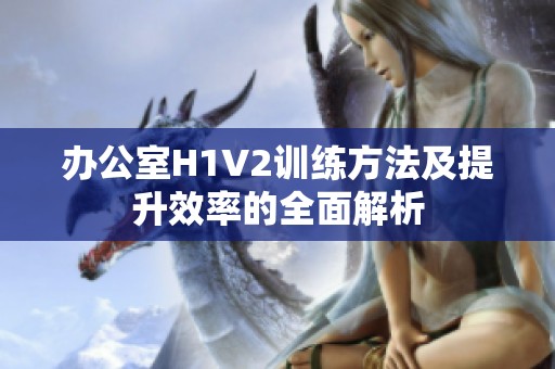 办公室H1V2训练方法及提升效率的全面解析