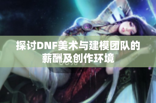 探讨DNF美术与建模团队的薪酬及创作环境