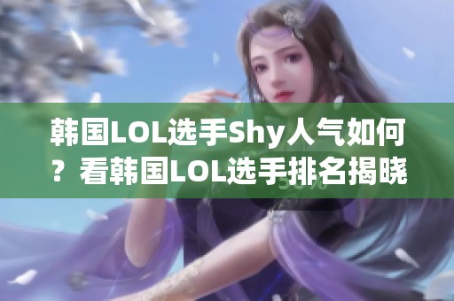 韩国LOL选手Shy人气如何？看韩国LOL选手排名揭晓