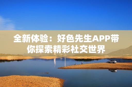 全新体验：好色先生APP带你探索精彩社交世界