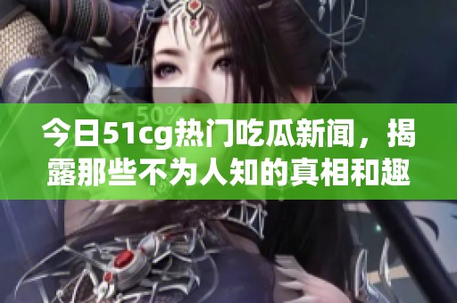 今日51cg热门吃瓜新闻，揭露那些不为人知的真相和趣事