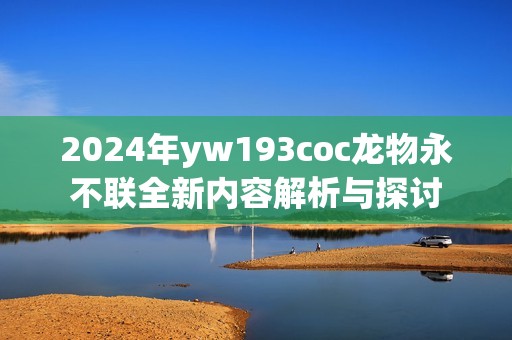 2024年yw193coc龙物永不联全新内容解析与探讨