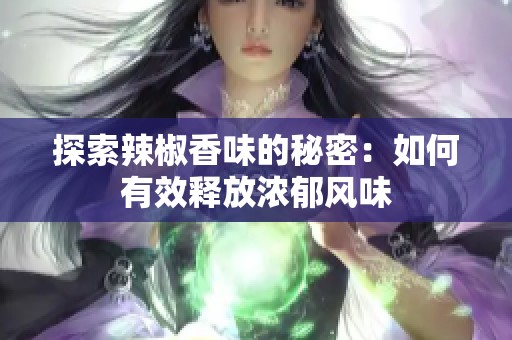 探索辣椒香味的秘密：如何有效释放浓郁风味