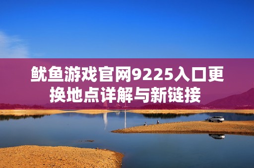 鱿鱼游戏官网9225入口更换地点详解与新链接 