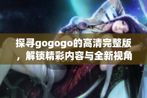 探寻gogogo的高清完整版，解锁精彩内容与全新视角