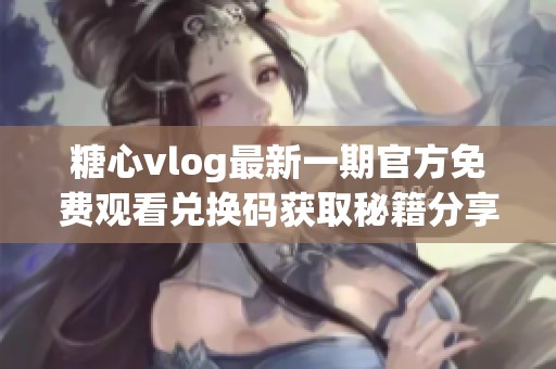 糖心vlog最新一期官方免费观看兑换码获取秘籍分享