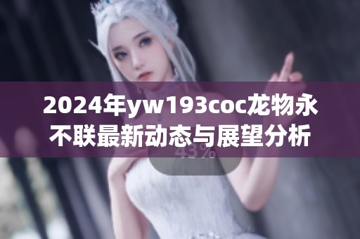 2024年yw193coc龙物永不联最新动态与展望分析