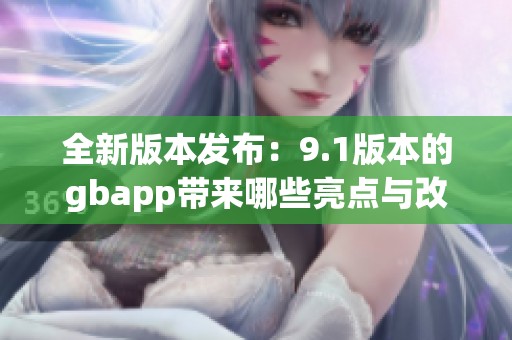 全新版本发布：9.1版本的gbapp带来哪些亮点与改进