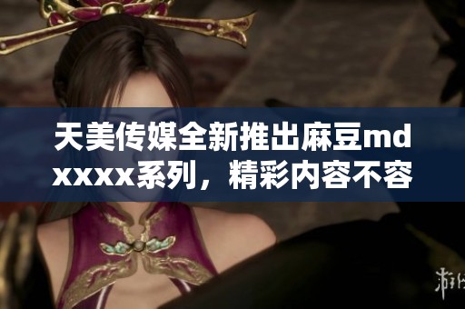 天美传媒全新推出麻豆mdxxxx系列，精彩内容不容错过