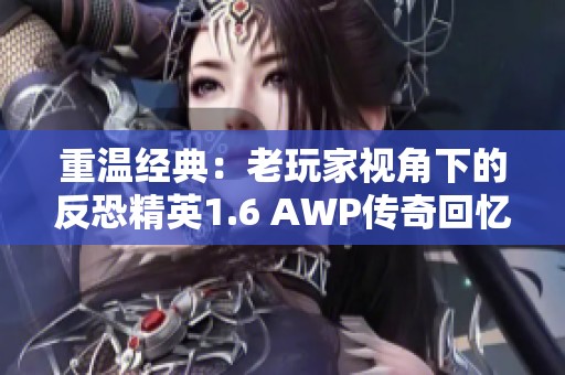 重温经典：老玩家视角下的反恐精英1.6 AWP传奇回忆