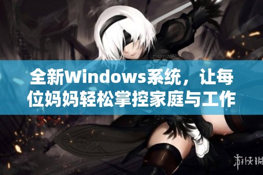 全新Windows系统，让每位妈妈轻松掌控家庭与工作生活